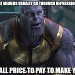 Thanos Small Price to Pay | PEOPLE SAY THAT MEMERS USUALLY GO THROUGH DEPRESSION AND SADNESS; ME: A SMALL PRICE TO PAY TO MAKE YOU SMILE | image tagged in thanos small price to pay | made w/ Imgflip meme maker