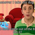 Blue's Clues | Whenever I take my dog out; I see turds come out of the Blue.
Get it? | image tagged in blue's clues,poop,bad pun,puns,steve | made w/ Imgflip meme maker