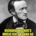 Mark Twain destroys Richard Wagner 001 | RICHARD WAGNER'S MUSIC ISN'T AS BAD AS IT SOUNDS! - Mark Twain. | image tagged in richard wagner,mark twain,bad sounds | made w/ Imgflip meme maker