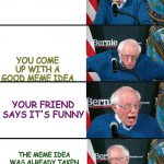 bernie reaction bad good good bad | YOU'RE ON IMGFLIP; YOU COME UP WITH A GOOD MEME IDEA; YOUR FRIEND SAYS IT'S FUNNY; THE MEME IDEA WAS ALREADY TAKEN AND PEOPLE TELL YOU YOU ARE A REPOSTER | image tagged in bernie reaction bad good good bad | made w/ Imgflip meme maker