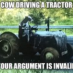 Tractor cow | COW DRIVING A TRACTOR; YOUR ARGUMENT IS INVALID | image tagged in tractor cow | made w/ Imgflip meme maker