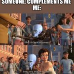 Megamind positive feedback | SOMEONE: COMPLEMENTS ME 
ME: | image tagged in megamind positive feedback | made w/ Imgflip meme maker