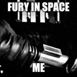 ?? | FURY IN SPACE; ME | image tagged in darth vader lightsaber | made w/ Imgflip meme maker