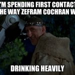 First Contact Day | I'M SPENDING FIRST CONTACT DAY THE WAY ZEFRAM COCHRAN WOULD; DRINKING HEAVILY | image tagged in zefram cochrane smiling | made w/ Imgflip meme maker