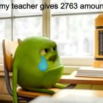 School be like | When my teacher gives 2763 amount of hw | image tagged in sully wazowski desk | made w/ Imgflip meme maker