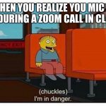 Ralph in danger | WHEN YOU REALIZE YOU MIC IS ON DURING A ZOOM CALL IN CLASS | image tagged in ralph in danger | made w/ Imgflip meme maker