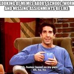 Ah humor based on my pain | LOOKING AT MEMES ABOUT SCHOOL/WORK AND MISSING ASSIGNMENTS BE LIKE: | image tagged in ah humor based on my pain | made w/ Imgflip meme maker