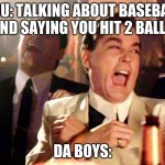 Two Laughing Men | YOU: TALKING ABOUT BASEBALL AND SAYING YOU HIT 2 BALLS DA BOYS: | image tagged in two laughing men | made w/ Imgflip meme maker