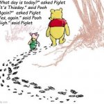 pooh and piglet | "What day is today?" asked Piglet

"It's Thisday." said Pooh

"Again?"  asked Piglet

"Yes, again." said Pooh

"Sigh." said Piglet | image tagged in pooh and piglet | made w/ Imgflip meme maker