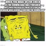 Spongebob gaming | WHEN YOU WAKE UP FOR CHECK IF THE DOWNLOAD HAS FINISHED. BUT THEN YOU REALIZE THERE IS A POP-UP WINDOW WHO ASKING "CONFIRM THE DOWNLOAD" | image tagged in spongebob | made w/ Imgflip meme maker