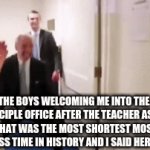 true doe | THE BOYS WELCOMING ME INTO THE PRINCIPLE OFFICE AFTER THE TEACHER ASKED WHAT WAS THE MOST SHORTEST MOST MEANINGLESS TIME IN HISTORY AND I SAID HER MARRIAGE | image tagged in gifs,funny | made w/ Imgflip video-to-gif maker