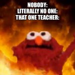 evil elmo | NOBODY:
LITERALLY NO ONE:
THAT ONE TEACHER: | image tagged in evil elmo | made w/ Imgflip meme maker