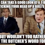When someone tells you to "do your research"... | YOU CAN TAKE A GOOD LOOK AT A T-BONE BY STICKING YOUR HEAD UP A BULL'S ASS, BUT WOULDN'T YOU RATHER TAKE THE BUTCHER'S WORD FOR IT? | image tagged in tommy boy,vaccine,research,expert | made w/ Imgflip meme maker
