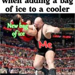 Could be cooler. | What we all do when adding a bag of ice to a cooler; New bag 
of ice; Me | image tagged in choke slam,ice,cooler | made w/ Imgflip meme maker