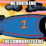 thomas the thermonuclear warhead | ME BOUTA END; THE COMMUNISTS LIKE | image tagged in thomas the thermonuclear warhead | made w/ Imgflip meme maker