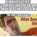 Not bad kid | PEWDIEPIE'S FIRST SUBSCRIBER SEEING THAT PEWDIEPIE IS ABOUT TO CROSS A 100 MILL; THE FIRST SUBSCRIBER: | image tagged in not bad kid | made w/ Imgflip meme maker