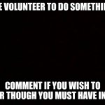 please do this for me | I NEED ONE VOLUNTEER TO DO SOMETHING FOR ME; COMMENT IF YOU WISH TO VOLUNTEER THOUGH YOU MUST HAVE INSTAGRAM | image tagged in blank screen | made w/ Imgflip meme maker
