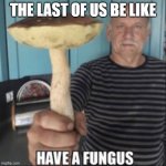 have a fungus | THE LAST OF US BE LIKE | image tagged in have a fungus | made w/ Imgflip meme maker