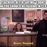 boom roasted | TEACHERS AFTER SAYING “I DON’T THINK YOU SHOULD BE TALKING IN CLASS”: | image tagged in boom roasted | made w/ Imgflip meme maker