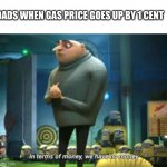 Yes this is true | DADS WHEN GAS PRICE GOES UP BY 1 CENT | image tagged in in terms of money we have no money | made w/ Imgflip meme maker