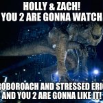Alexmentica in a nutshell (Zilla edition) | HOLLY & ZACH! YOU 2 ARE GONNA WATCH; ROBOROACH AND STRESSED ERIC AND YOU 2 ARE GONNA LIKE IT! | image tagged in zilla 1998 | made w/ Imgflip meme maker