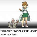 my pokemon can't stop laughing you are retarded
