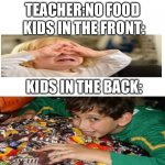 Comment if you can relate | TEACHER:NO FOOD; KIDS IN THE FRONT:; KIDS IN THE BACK: | image tagged in nothing,kids these days | made w/ Imgflip meme maker