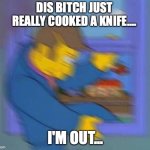 I'm out | DIS BITCH JUST REALLY COOKED A KNIFE.... I'M OUT... | image tagged in principle skinner window | made w/ Imgflip meme maker