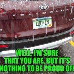 Cucks unite! | WELL, I'M SURE THAT YOU ARE, BUT IT'S NOTHING TO BE PROUD OF! | image tagged in cuck | made w/ Imgflip meme maker