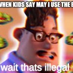 Grubhub dad wait thats illegal | TECHERS WHEN KIDS SAY MAY I USE THE BATHROOM | image tagged in grubhub dad wait thats illegal | made w/ Imgflip meme maker
