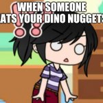 What Gacha | WHEN SOMEONE EATS YOUR DINO NUGGETS | image tagged in what gacha | made w/ Imgflip meme maker