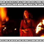 Never reenlist | SAILOR: RE-ENLISTS FOR 6 YEARS AND NEXT THING YOU KNOW THE TRIAD LOSES THEIR MINDS AND TREATS THE CREW LIKE CRAP. SAILOR: LORD OF LIGHT BE WITH ME, FOR THE NIGHT IS DARK AND FULL OF TERRORS. | image tagged in melisandre night is dark and full of terrors,military,military humor,navy,us military,us navy | made w/ Imgflip meme maker