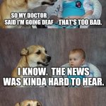Baby and dog | SO MY DOCTOR SAID I'M GOING DEAF; THAT'S TOO BAD. I KNOW.  THE NEWS WAS KINDA HARD TO HEAR. | image tagged in baby and dog | made w/ Imgflip meme maker