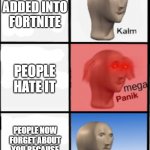 lol | YOU GET ADDED INTO FORTNITE; PEOPLE HATE IT; PEOPLE NOW FORGET ABOUT YOU BECAUSE YOUR IN FORTNITE | image tagged in kalm panic sahdd | made w/ Imgflip meme maker