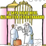 Does it matter or is it Spirit? | IT SAYS RIGHT HERE.
ALL MATTER IS CONTRABAND | image tagged in st peter gates of heaven,spirituality,heaven,jokes,funny memes,imgflip humor | made w/ Imgflip meme maker