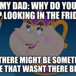 You never know... | MY DAD: WHY DO YOU KEEP LOOKING IN THE FRIDGE? ME: THERE MIGHT BE SOMETHING THERE THAT WASNT THERE BEFORE | image tagged in ms potts meme,fridge,hungry,snacks | made w/ Imgflip meme maker