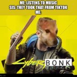 >:( | ME: LISTENS TO MUSIC
SIS: THEY TOOK THAT FROM TIKTOK
ME: | image tagged in cyberbonk 2077,cyberpunk,tiktok,smells,shitty,custom template | made w/ Imgflip meme maker