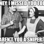 Vintage Husband and Wife | HONEY, I MISSED YOU TODAY; AREN'T YOU A SNIPER? | image tagged in vintage husband and wife | made w/ Imgflip meme maker