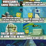 spongebob pointing out obvious to patrick | MINECRAFT SHOWING US HOW TO BE CREATIVE AND SURVIVE; VIDEO GAMES CAUSE VIOLENTS; ANIMAL CROSSING SHOWING US HOW TO LIVE ON AN ISLAND WITH INNOCENT ANIMALS; AMONG US SHOWING US TO NOT TRUST CERTAIN PEOPLE; CALL OF DUTY SHOWS US HOW TO BE IN WAR; MARIO IS JUST NOT; HUNGRY SHARK SHOWING US HOW DEEP THE OCEAN CAN BE AND HOW DANGEROUS | image tagged in spongebob pointing out obvious to patrick | made w/ Imgflip meme maker