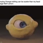 O-O-O Omega Mart | Annoying Orange:nothing can be scarier than my face!
Omega Mart Lemon: | image tagged in omega mart lemon,omega mart,lemon,annoying orange,memes | made w/ Imgflip meme maker