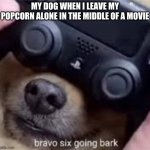 Bravo six going bark | MY DOG WHEN I LEAVE MY POPCORN ALONE IN THE MIDDLE OF A MOVIE | image tagged in bravo six going bark | made w/ Imgflip meme maker