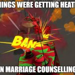 Confrontation | THINGS WERE GETTING HEATED; IN MARRIAGE COUNSELLING | image tagged in confrontation | made w/ Imgflip meme maker