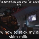 Halo 3 ODST I know how to stick my dick in skim milk | Teacher: Please tell me one cool fact about yourself
Me: | image tagged in halo 3 odst i know how to stick my dick in skim milk | made w/ Imgflip meme maker