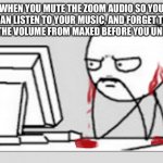 Because music is for some reason lower when you have Zoom open with it. | WHEN YOU MUTE THE ZOOM AUDIO SO YOU CAN LISTEN TO YOUR MUSIC, AND FORGET TO LOWER THE VOLUME FROM MAXED BEFORE YOU UNMUTE IT: | image tagged in ears bleeding,funny memes,zoom,music,ear bleed,pain | made w/ Imgflip meme maker