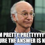 Nope | I'M PRETTY, PRETTYYYYYY SURE THE ANSWER IS NO. | image tagged in larry david | made w/ Imgflip meme maker