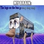 Idk why I find this so funny | MY BRAIN:; MY TEACHER: WHY ARE YOU LAUGHING SO HARD?
ME: NOTHING | image tagged in the legs on the bus go step step step | made w/ Imgflip meme maker