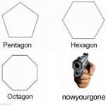Pentagon Hexagon Octagon Meme | nowyourgone | image tagged in memes,pentagon hexagon octagon | made w/ Imgflip meme maker