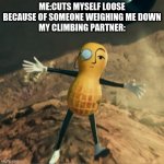 Mr Peanut's death | ME:CUTS MYSELF LOOSE BECAUSE OF SOMEONE WEIGHING ME DOWN
MY CLIMBING PARTNER: | image tagged in mr peanut's death | made w/ Imgflip meme maker