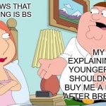 ;-; | ME WHO KNOWS THAT HER REASONING IS BS; MY MOM EXPLAINING WHY MY YOUNGER BROTHER SHOULDNT HAVE TO BUY ME A NEW PHONE AFTER BREAKING MINE | image tagged in peter explains | made w/ Imgflip meme maker