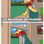 Balkans | MACEDONIANS AND GREEKS ARE NATURAL ENEMIES; LIKE MACEDONIANS AND TURKS; OR MACEDONIANS AND BULGARIANS; OR MACEDONIANS AND ALBANIANS; OR MACEDONIANS AND OTHER MACEDONIANS; DAMN MACEDONIANS, THEY RUINED MACEDONIA | image tagged in groundskeeper willie natural enemies | made w/ Imgflip meme maker